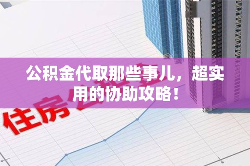 晋安公积金代取那些事儿，超实用的协助攻略！