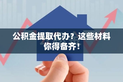 晋安公积金提取代办？这些材料你得备齐！