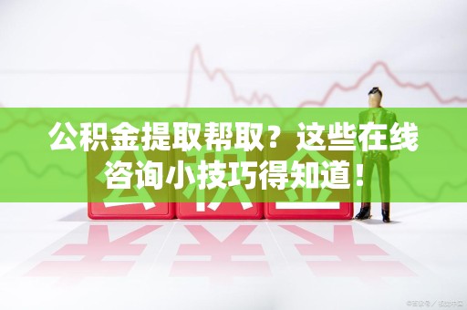 晋安公积金提取帮取？这些在线咨询小技巧得知道！