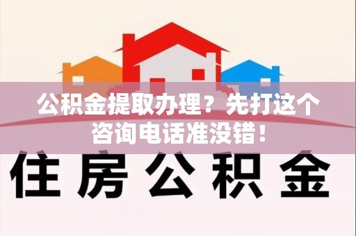 晋安公积金提取办理？先打这个咨询电话准没错！