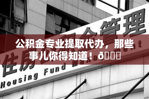 晋安公积金专业提取代办，那些事儿你得知道！😎