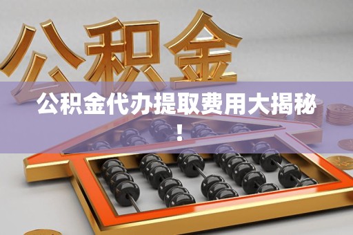 晋安公积金代办提取费用大揭秘！