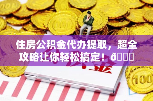 晋安住房公积金代办提取，超全攻略让你轻松搞定！😎