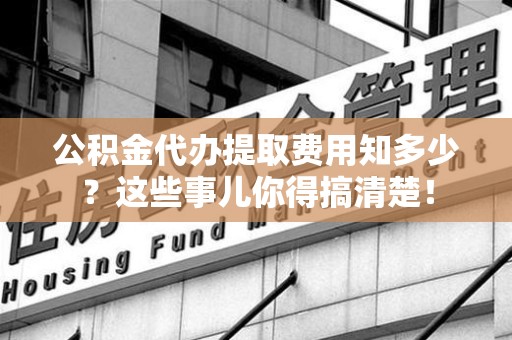 晋安公积金代办提取费用知多少?这些事儿你得搞清楚! 晋安公积金代办提取费用知多少?这些事儿你得搞清楚!