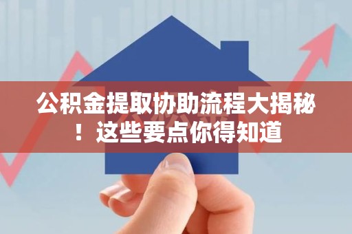 晋安公积金提取协助流程大揭秘！这些要点你得知道