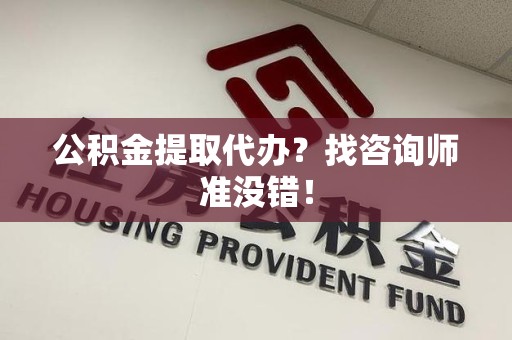 晋安公积金提取代办？找咨询师准没错！