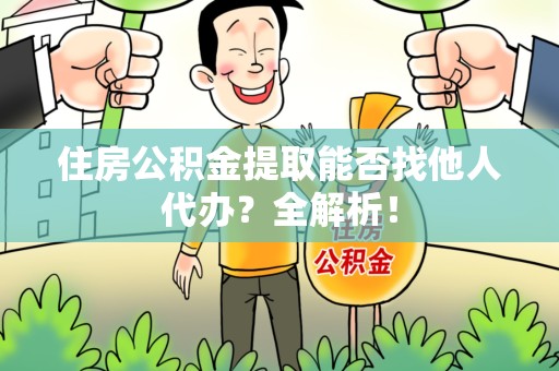 晋安住房公积金提取能否找他人代办？全解析！