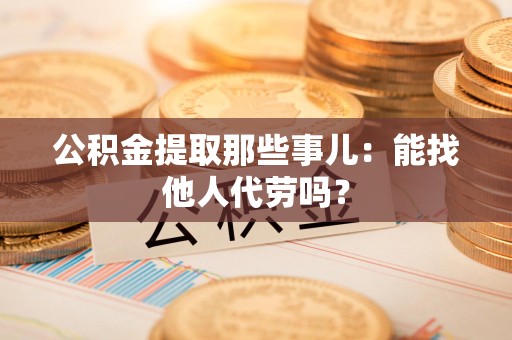 晋安公积金提取那些事儿：能找他人代劳吗？