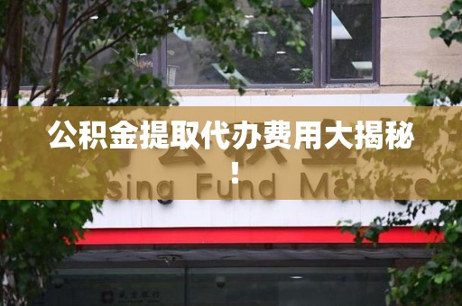 晋安公积金提取代办费用大揭秘！