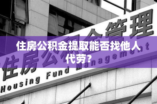 晋安住房公积金提取能否找他人代劳? 晋安住房公积金提取能否找他人代劳?