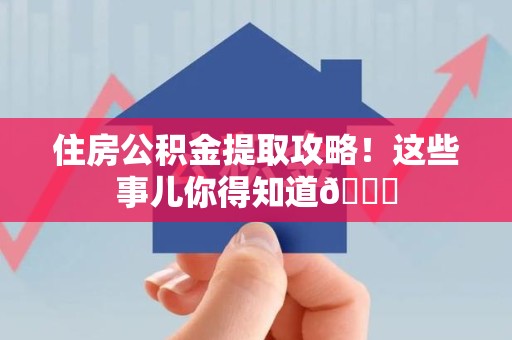 晋安住房公积金提取攻略!这些事儿你得知道😎 晋安住房公积金提取攻略!这些事儿你得知道😎