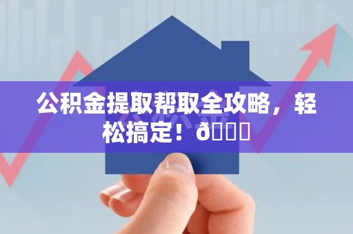 晋安公积金提取帮取全攻略，轻松搞定！😎