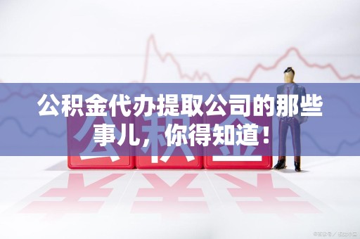 晋安公积金代办提取公司的那些事儿，你得知道！