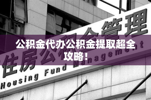 晋安公积金代办公积金提取超全攻略！