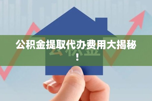 晋安公积金提取代办费用大揭秘! 晋安公积金提取代办费用大揭秘!