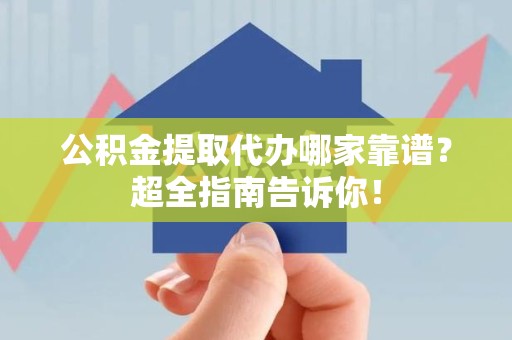 晋安公积金提取代办哪家靠谱？超全指南告诉你！