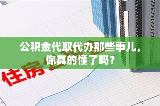 晋安公积金代取代办那些事儿，你真的懂了吗？