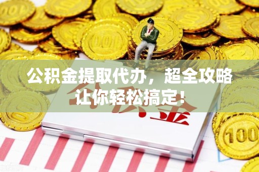 晋安公积金提取代办，超全攻略让你轻松搞定！