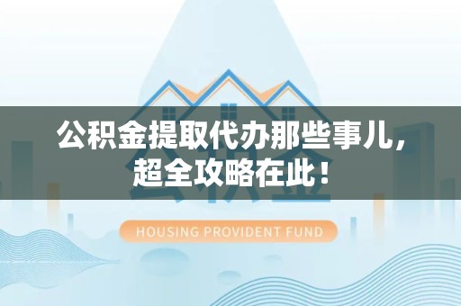 晋安公积金提取代办那些事儿，超全攻略在此！