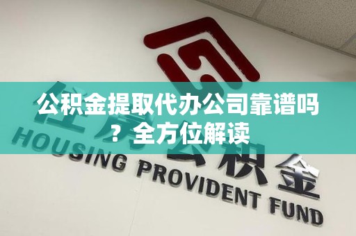 晋安公积金提取代办公司靠谱吗？全方位解读