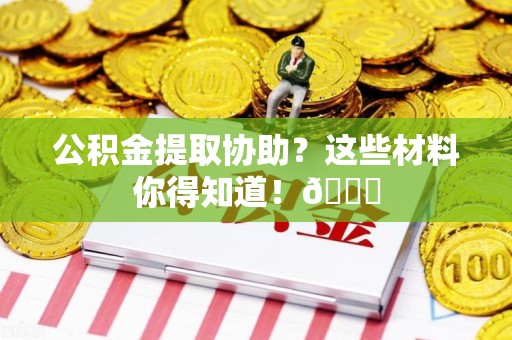 晋安公积金提取协助？这些材料你得知道！😎