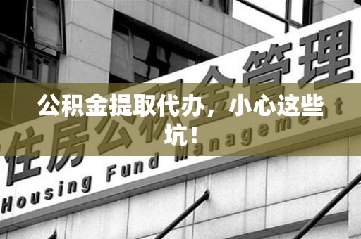晋安公积金提取代办，小心这些坑！