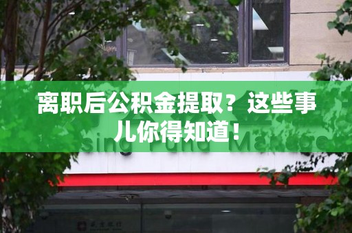 晋安离职后公积金提取？这些事儿你得知道！
