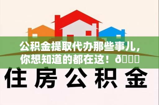 晋安公积金提取代办那些事儿，你想知道的都在这！😎