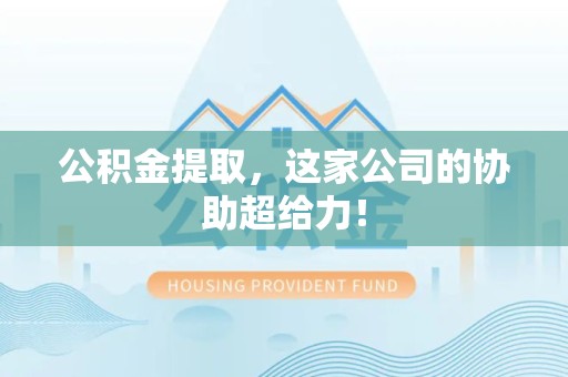 晋安公积金提取，这家公司的协助超给力！