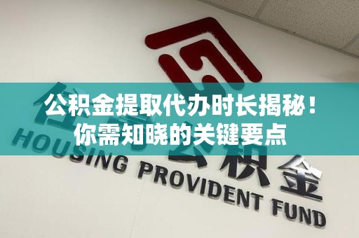 晋安公积金提取代办时长揭秘！你需知晓的关键要点