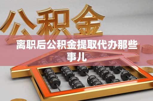 晋安离职后公积金提取代办那些事儿