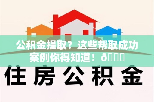 晋安公积金提取?这些帮取成功案例你得知道!😎 晋安公积金提取?这些帮取成功案例你得知道!😎