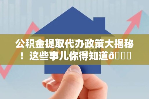 晋安公积金提取代办政策大揭秘!这些事儿你得知道😎 晋安公积金提取代办政策大揭秘!这些事儿你得知道😎