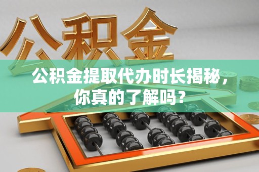 晋安公积金提取代办时长揭秘，你真的了解吗？