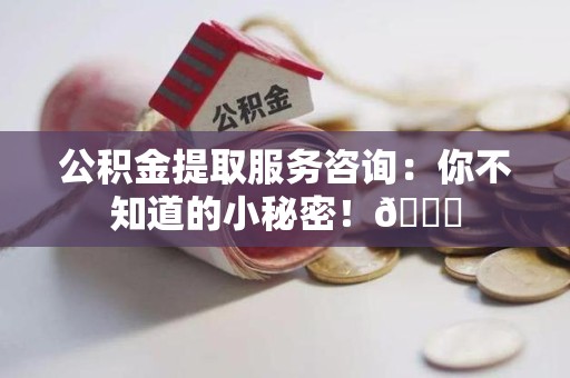 晋安公积金提取服务咨询：你不知道的小秘密！😎