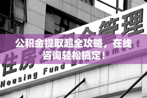 晋安公积金提取超全攻略，在线咨询轻松搞定！