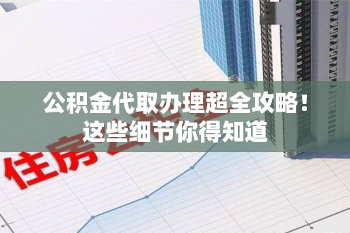 晋安公积金代取办理超全攻略！这些细节你得知道