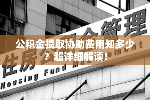 晋安公积金提取协助费用知多少?超详细解读! 晋安公积金提取协助费用知多少?超详细解读!