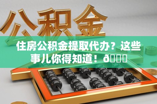 晋安住房公积金提取代办？这些事儿你得知道！😎