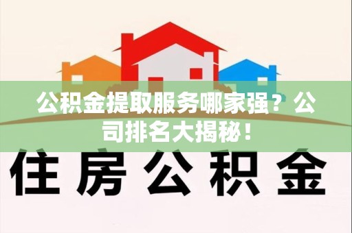 晋安公积金提取服务哪家强?公司排名大揭秘! 晋安公积金提取服务哪家强?公司排名大揭秘!
