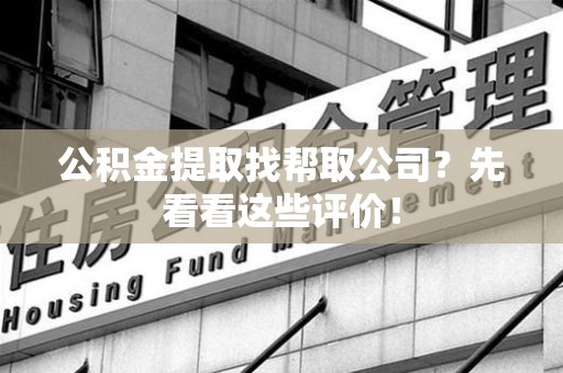 晋安公积金提取找帮取公司?先看看这些评价! 晋安公积金提取找帮取公司?先看看这些评价!