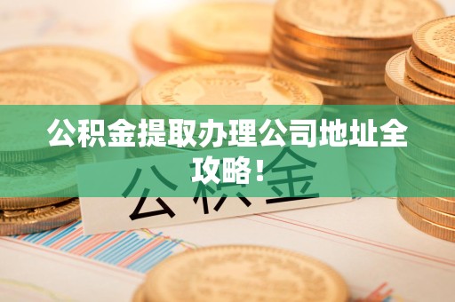 晋安公积金提取办理公司地址全攻略！