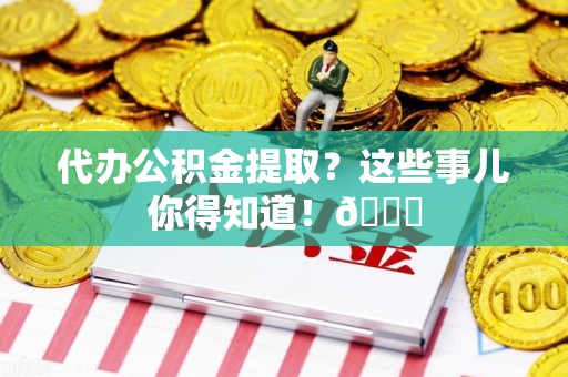 晋安代办公积金提取？这些事儿你得知道！😎