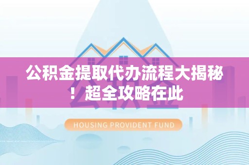 晋安公积金提取代办流程大揭秘!超全攻略在此 晋安公积金提取代办流程大揭秘!超全攻略在此