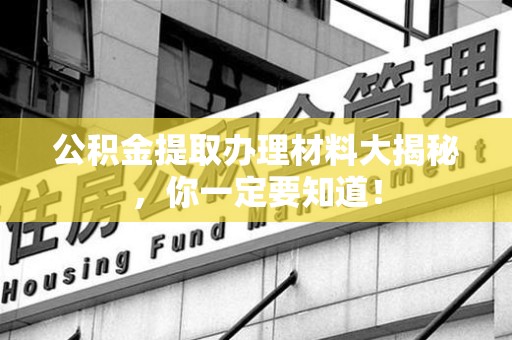 晋安公积金提取办理材料大揭秘，你一定要知道！