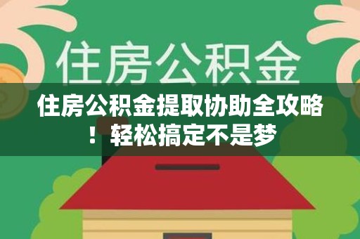 晋安住房公积金提取协助全攻略!轻松搞定不是梦 晋安住房公积金提取协助全攻略!轻松搞定不是梦