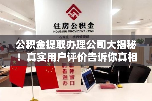 晋安公积金提取办理公司大揭秘！真实用户评价告诉你真相