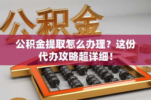 晋安公积金提取怎么办理？这份代办攻略超详细！
